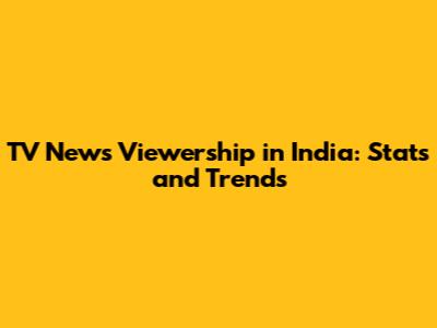 TV News Viewership in India: Stats and Trends