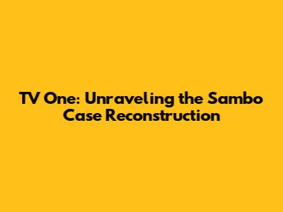 TV One: Unraveling the Sambo Case Reconstruction