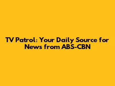TV Patrol: Your Daily Source for News from ABS-CBN