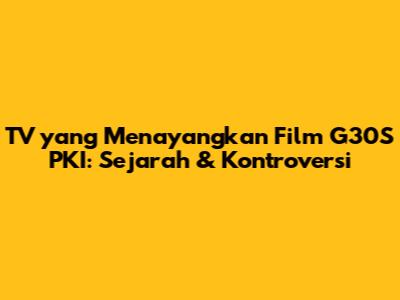 TV yang Menayangkan Film G30S PKI: Sejarah & Kontroversi