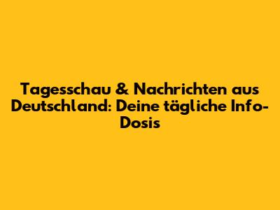 Tagesschau & Nachrichten aus Deutschland: Deine tägliche Info-Dosis