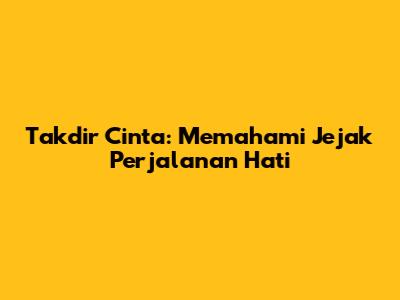 Takdir Cinta: Memahami Jejak Perjalanan Hati