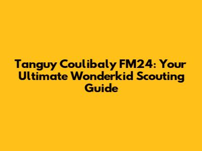 Tanguy Coulibaly FM24: Your Ultimate Wonderkid Scouting Guide