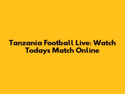 Tanzania Football Live: Watch Today's Match Online