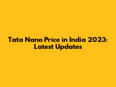 Tata Nano Price in India 2023: Latest Updates