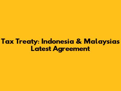 Tax Treaty: Indonesia & Malaysia's Latest Agreement