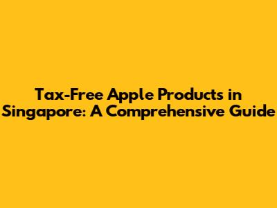 Tax-Free Apple Products in Singapore: A Comprehensive Guide