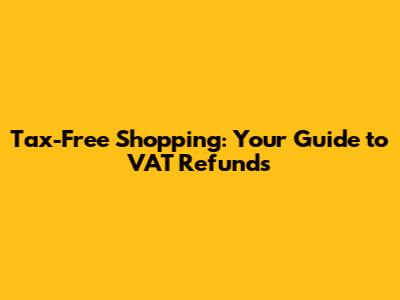 Tax-Free Shopping: Your Guide to VAT Refunds