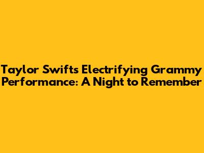 Taylor Swift's Electrifying Grammy Performance: A Night to Remember