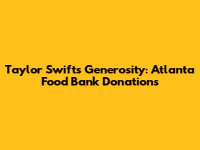Taylor Swift's Generosity: Atlanta Food Bank Donations