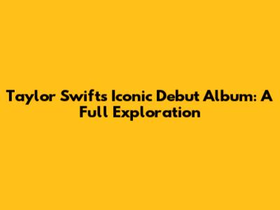 Taylor Swift's Iconic Debut Album: A Full Exploration