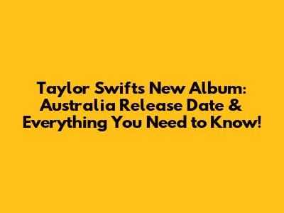 Taylor Swift's New Album: Australia Release Date & Everything You Need to Know!