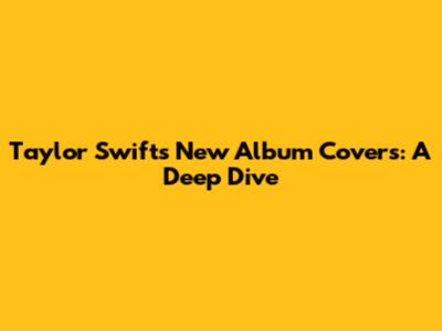 Taylor Swift's New Album Covers: A Deep Dive