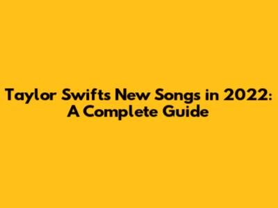Taylor Swift's New Songs in 2022: A Complete Guide