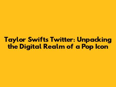 Taylor Swift's Twitter: Unpacking the Digital Realm of a Pop Icon