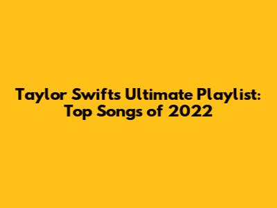 Taylor Swift's Ultimate Playlist: Top Songs of 2022