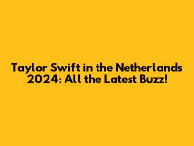 Taylor Swift in the Netherlands 2024: All the Latest Buzz!