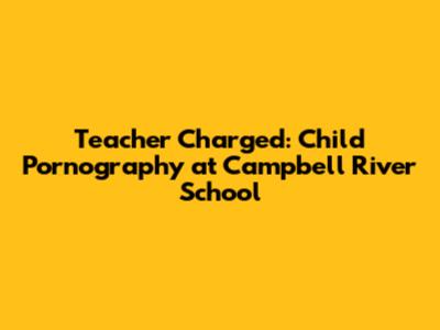Teacher Charged: Child Pornography at Campbell River School
