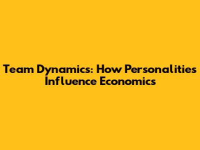 Team Dynamics: How Personalities Influence Economics