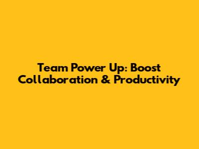 Team Power Up: Boost Collaboration & Productivity