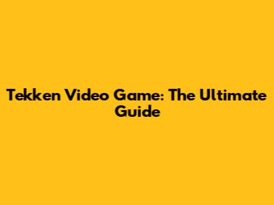 Tekken Video Game: The Ultimate Guide