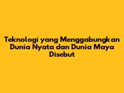 Teknologi yang Menggabungkan Dunia Nyata dan Dunia Maya Disebut