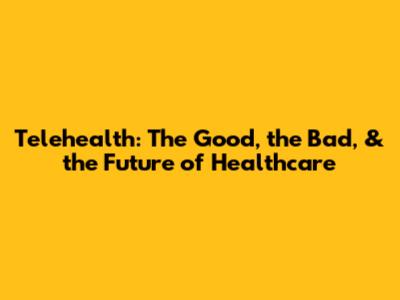 Telehealth: The Good, the Bad, & the Future of Healthcare