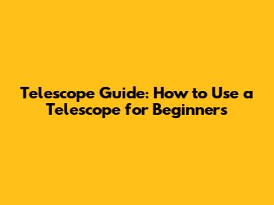 Telescope Guide: How to Use a Telescope for Beginners