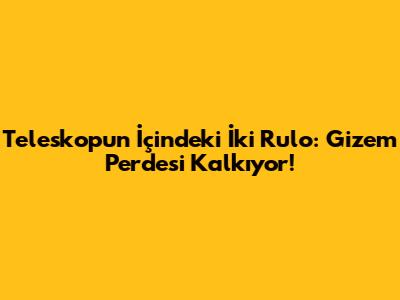 Teleskopun İçindeki İki Rulo: Gizem Perdesi Kalkıyor!