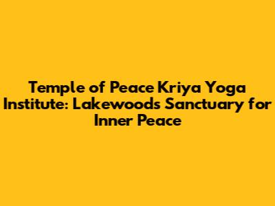 Temple of Peace Kriya Yoga Institute: Lakewood's Sanctuary for Inner Peace
