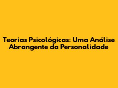 Teorias Psicológicas: Uma Análise Abrangente da Personalidade