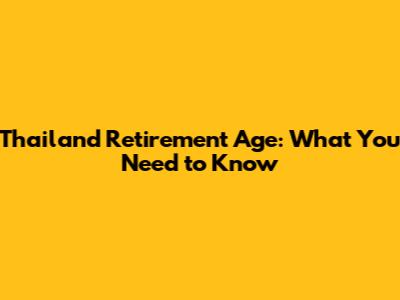 Thailand Retirement Age: What You Need to Know