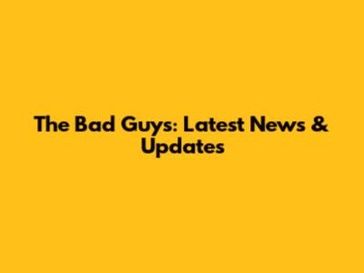 The Bad Guys: Latest News & Updates