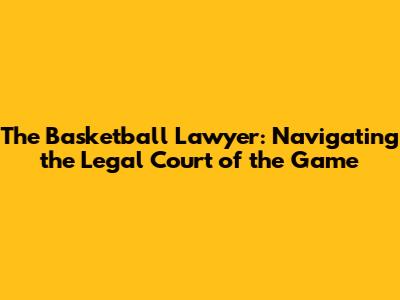 The Basketball Lawyer: Navigating the Legal Court of the Game