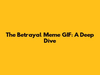 The Betrayal Meme GIF: A Deep Dive
