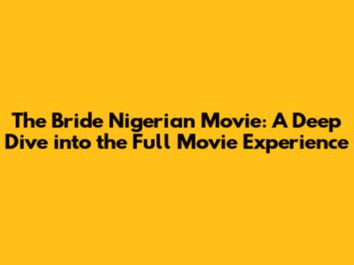 The Bride Nigerian Movie: A Deep Dive into the Full Movie Experience