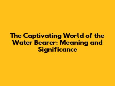 The Captivating World of the Water Bearer: Meaning and Significance