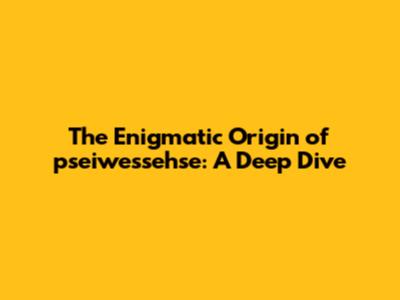 The Enigmatic Origin of 'pseiwessehse': A Deep Dive