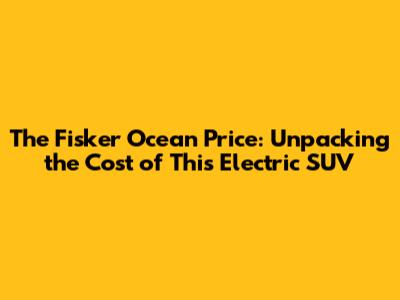 The Fisker Ocean Price: Unpacking the Cost of This Electric SUV