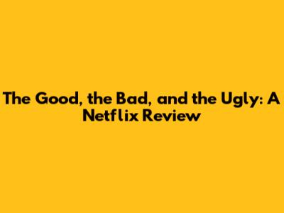 The Good, the Bad, and the Ugly: A Netflix Review