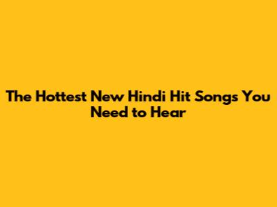 The Hottest New Hindi Hit Songs You Need to Hear