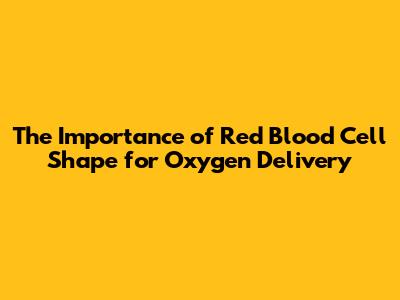 The Importance of Red Blood Cell Shape for Oxygen Delivery