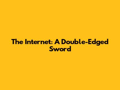 The Internet: A Double-Edged Sword