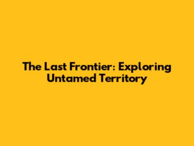 The Last Frontier: Exploring Untamed Territory
