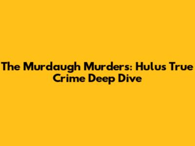 The Murdaugh Murders: Hulu's True Crime Deep Dive