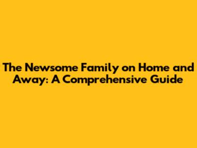 The Newsome Family on Home and Away: A Comprehensive Guide