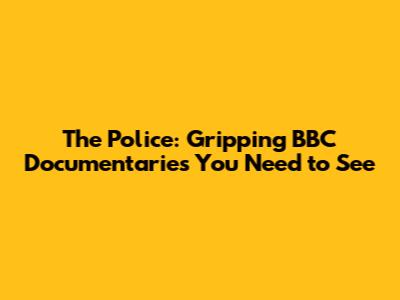 The Police: Gripping BBC Documentaries You Need to See