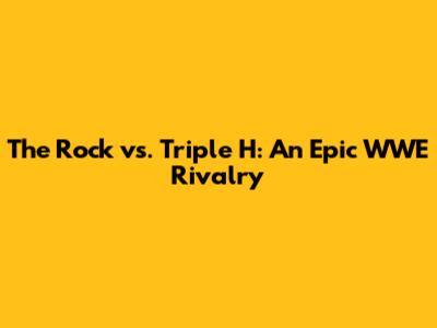 The Rock vs. Triple H: An Epic WWE Rivalry