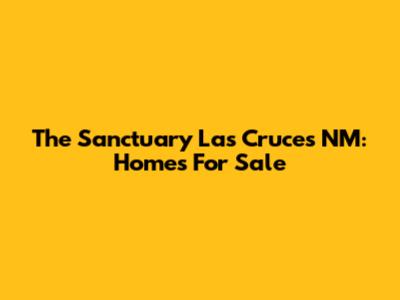 The Sanctuary Las Cruces NM: Homes For Sale