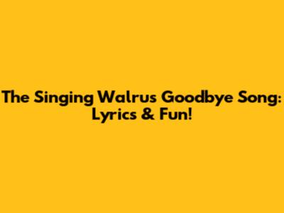 The Singing Walrus Goodbye Song: Lyrics & Fun!